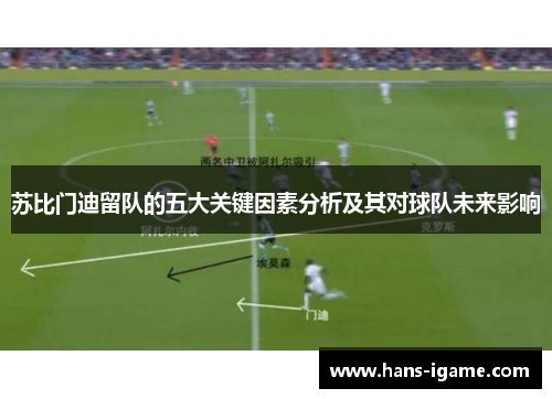 苏比门迪留队的五大关键因素分析及其对球队未来影响