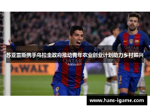 苏亚雷斯携手乌拉圭政府推动青年农业创业计划助力乡村振兴