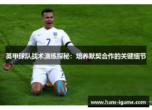 英甲球队战术演练探秘：培养默契合作的关键细节