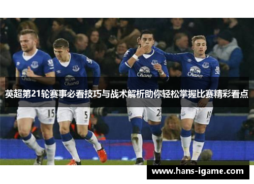 英超第21轮赛事必看技巧与战术解析助你轻松掌握比赛精彩看点