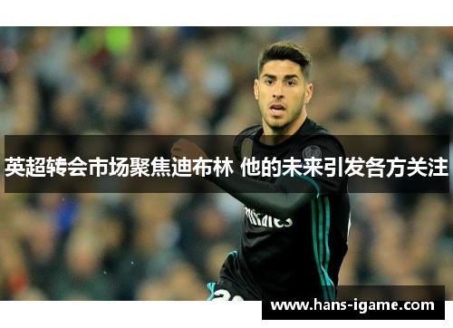 英超转会市场聚焦迪布林 他的未来引发各方关注