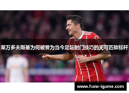 莱万多夫斯基为何被誉为当今足坛射门技巧的无可匹敌标杆