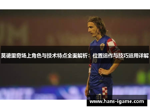 莫德里奇场上角色与技术特点全面解析：位置运作与技巧运用详解