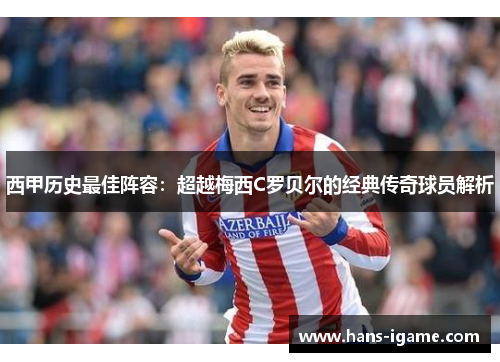 西甲历史最佳阵容：超越梅西C罗贝尔的经典传奇球员解析