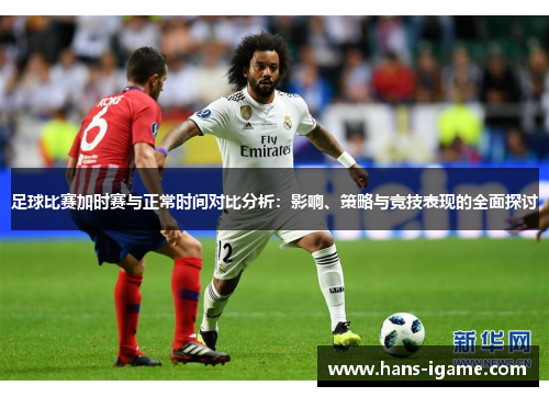 足球比赛加时赛与正常时间对比分析：影响、策略与竞技表现的全面探讨
