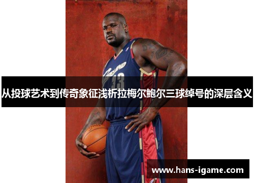 从投球艺术到传奇象征浅析拉梅尔鲍尔三球绰号的深层含义