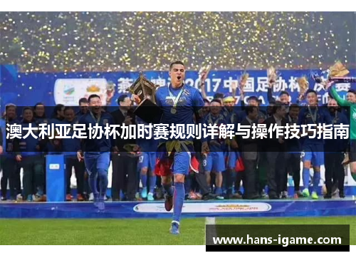 澳大利亚足协杯加时赛规则详解与操作技巧指南