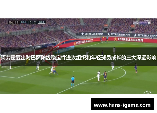 阿劳霍复出对巴萨防线稳定性进攻组织和年轻球员成长的三大深远影响 阿劳霍复出对巴萨防线稳定性进攻组织和年轻球员成长的三大深远影响