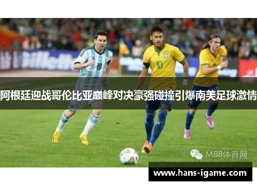 阿根廷迎战哥伦比亚巅峰对决豪强碰撞引爆南美足球激情