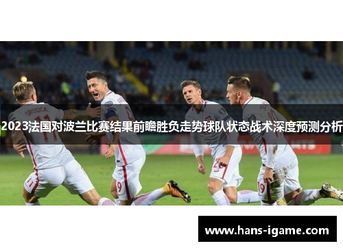 2023法国对波兰比赛结果前瞻胜负走势球队状态战术深度预测分析