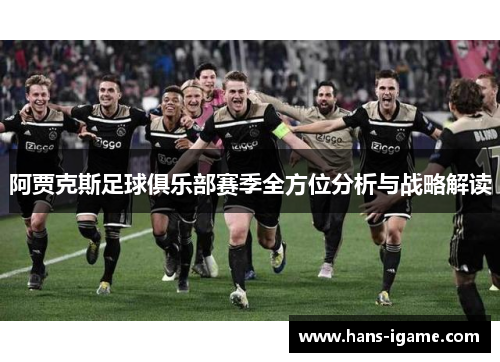 阿贾克斯足球俱乐部赛季全方位分析与战略解读 阿贾克斯足球俱乐部赛季全方位分析与战略解读