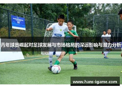青年球员崛起对足球发展与市场格局的深远影响与潜力分析