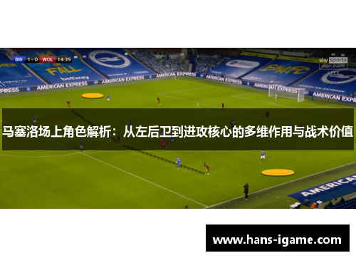 马塞洛场上角色解析：从左后卫到进攻核心的多维作用与战术价值