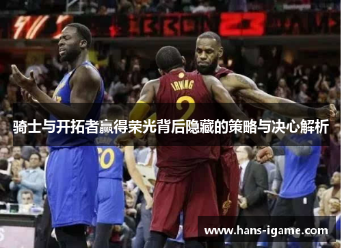 骑士与开拓者赢得荣光背后隐藏的策略与决心解析