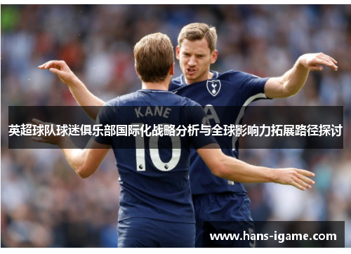 英超球队球迷俱乐部国际化战略分析与全球影响力拓展路径探讨