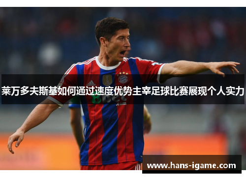 莱万多夫斯基如何通过速度优势主宰足球比赛展现个人实力
