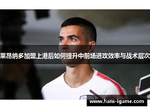 莱昂纳多加盟上港后如何提升中前场进攻效率与战术层次