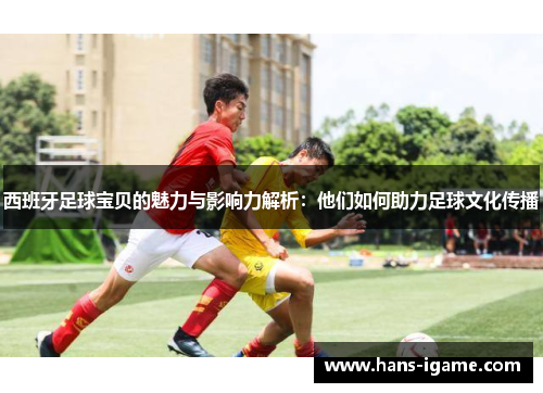 西班牙足球宝贝的魅力与影响力解析：他们如何助力足球文化传播