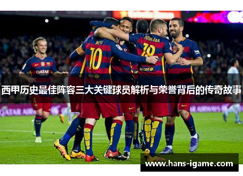 西甲历史最佳阵容三大关键球员解析与荣誉背后的传奇故事