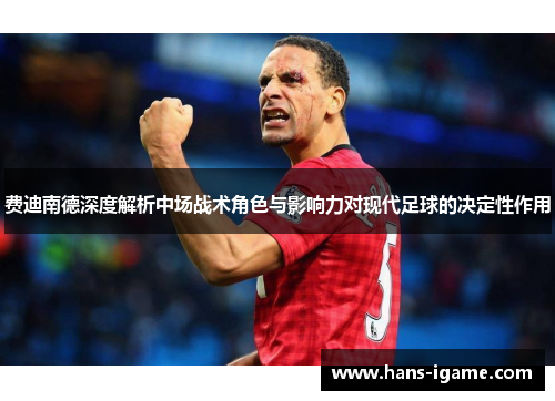 费迪南德深度解析中场战术角色与影响力对现代足球的决定性作用