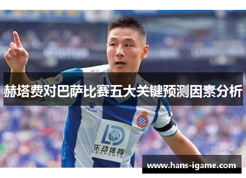 赫塔费对巴萨比赛五大关键预测因素分析
