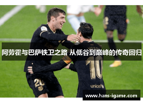 阿劳霍与巴萨铁卫之路 从低谷到巅峰的传奇回归