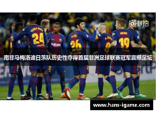南非马梅洛迪日落队历史性夺得首届非洲足球联赛冠军震撼足坛