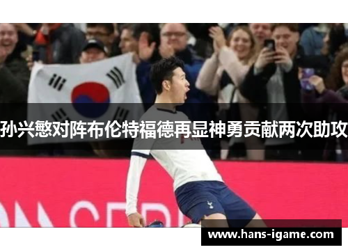 孙兴慜对阵布伦特福德再显神勇贡献两次助攻