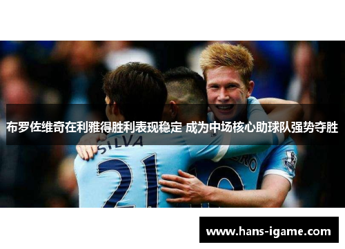 布罗佐维奇在利雅得胜利表现稳定 成为中场核心助球队强势夺胜