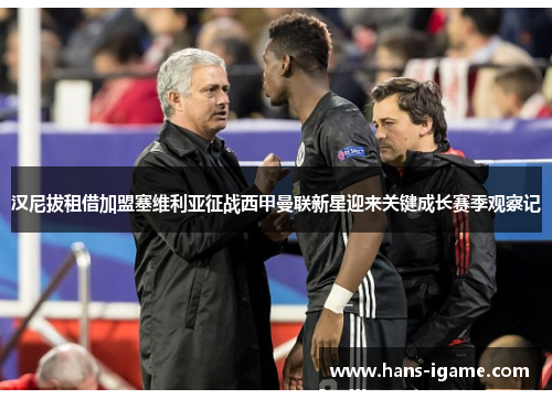 汉尼拔租借加盟塞维利亚征战西甲曼联新星迎来关键成长赛季观察记 汉尼拔租借加盟塞维利亚征战西甲曼联新星迎来关键成长赛季观察记