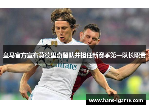 皇马官方宣布莫德里奇留队并担任新赛季第一队长职责 皇马官方宣布莫德里奇留队并担任新赛季第一队长职责