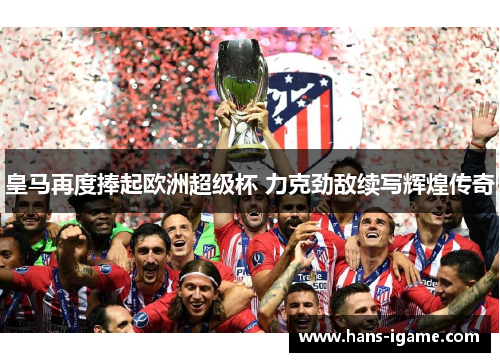 皇马再度捧起欧洲超级杯 力克劲敌续写辉煌传奇