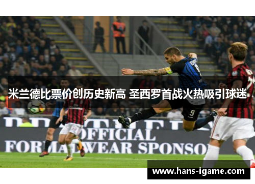 米兰德比票价创历史新高 圣西罗首战火热吸引球迷