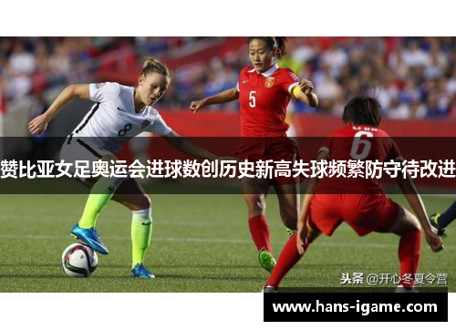 赞比亚女足奥运会进球数创历史新高失球频繁防守待改进