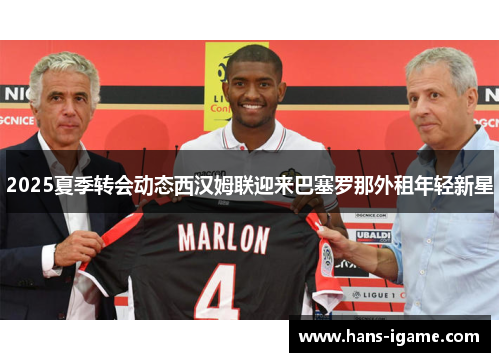 2025夏季转会动态西汉姆联迎来巴塞罗那外租年轻新星